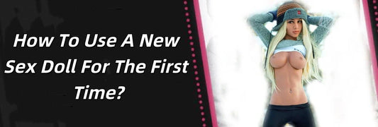 How To Use A New Sex Doll For The First Time?